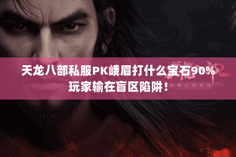 天龙八部私服PK峨眉打什么宝石90%玩家输在盲区陷阱! 天龙八部私服PK峨眉打什么宝石90%玩家输在盲区陷阱!