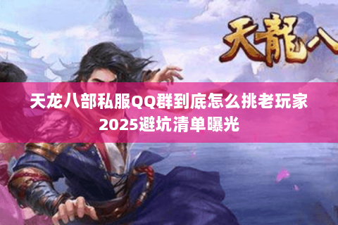 天龙八部私服QQ群到底怎么挑老玩家2025避坑清单曝光 天龙八部私服QQ群到底怎么挑老玩家2025避坑清单曝光