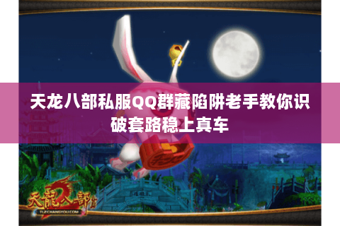 天龙八部私服QQ群藏陷阱老手教你识破套路稳上真车 天龙八部私服QQ群藏陷阱老手教你识破套路稳上真车