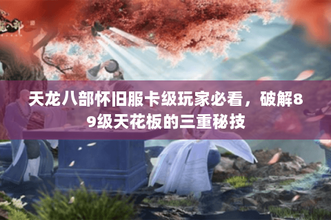 天龙八部怀旧服卡级玩家必看,破解89级天花板的三重秘技 天龙八部怀旧服卡级玩家必看,破解89级天花板的三重秘技