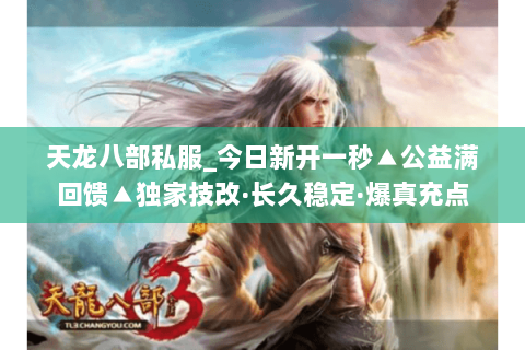 天龙八部私服_今日新开一秒▲公益满回馈▲独家技改·长久稳定·爆真充点 天龙八部私服_今日新开一秒▲公益满回馈▲独家技改·长久稳定·爆真充点
