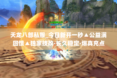 天龙八部私服_今日新开一秒▲公益满回馈▲独家技改·长久稳定·爆真充点 天龙八部私服_今日新开一秒▲公益满回馈▲独家技改·长久稳定·爆真充点