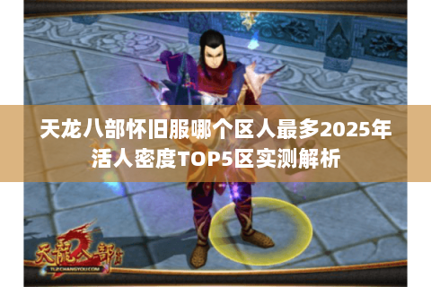 天龙八部怀旧服哪个区人最多2025年活人密度TOP5区实测解析 天龙八部怀旧服哪个区人最多2025年活人密度TOP5区实测解析