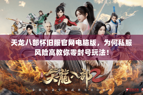 天龙八部怀旧服官网电脑版,为何私服风险高教你零封号玩法! 天龙八部怀旧服官网电脑版,为何私服风险高教你零封号玩法!