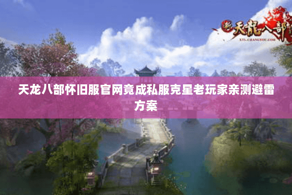 天龙八部怀旧服官网竟成私服克星老玩家亲测避雷方案 天龙八部怀旧服官网竟成私服克星老玩家亲测避雷方案