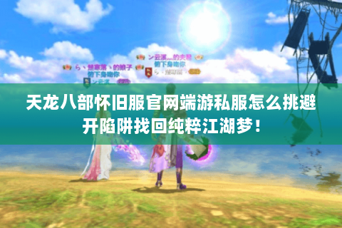 天龙八部怀旧服官网端游私服怎么挑避开陷阱找回纯粹江湖梦! 天龙八部怀旧服官网端游私服怎么挑避开陷阱找回纯粹江湖梦!