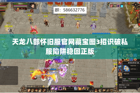 天龙八部怀旧服官网藏宝图3招识破私服陷阱稳回正版 天龙八部怀旧服官网藏宝图3招识破私服陷阱稳回正版