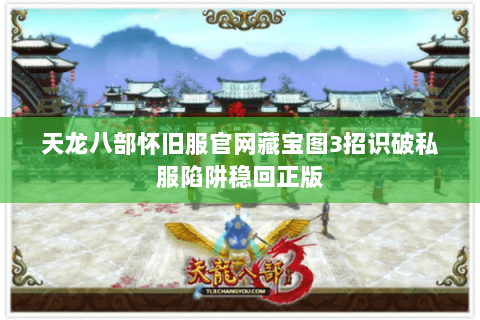 天龙八部怀旧服官网藏宝图3招识破私服陷阱稳回正版 天龙八部怀旧服官网藏宝图3招识破私服陷阱稳回正版