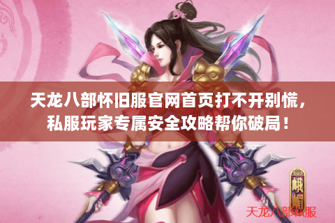 天龙八部怀旧服官网首页打不开别慌，私服玩家专属安全攻略帮你破局！