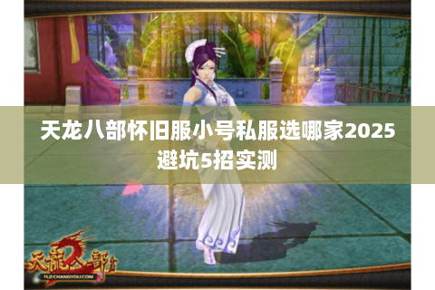 天龙八部怀旧服小号私服选哪家2025避坑5招实测
