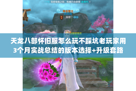 天龙八部怀旧服怎么玩不踩坑老玩家用3个月实战总结的版本选择+升级套路 天龙八部怀旧服怎么玩不踩坑老玩家用3个月实战总结的版本选择+升级套路