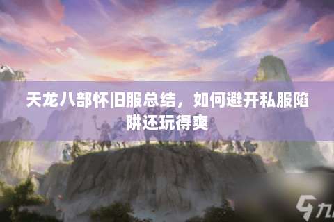 天龙八部怀旧服总结,如何避开私服陷阱还玩得爽 天龙八部怀旧服总结,如何避开私服陷阱还玩得爽