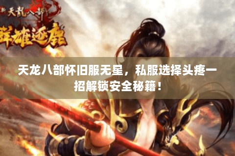 天龙八部怀旧服无星,私服选择头疼一招解锁安全秘籍! 天龙八部怀旧服无星,私服选择头疼一招解锁安全秘籍!