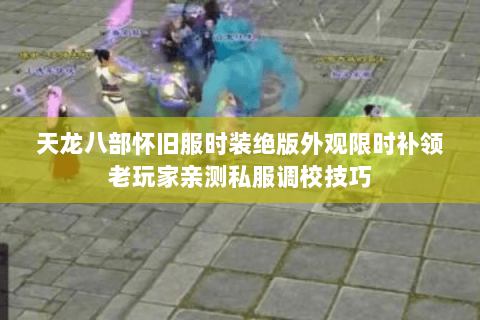 天龙八部怀旧服时装绝版外观限时补领老玩家亲测私服调校技巧 天龙八部怀旧服时装绝版外观限时补领老玩家亲测私服调校技巧