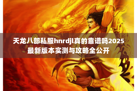 天龙八部私服hnrdjl真的靠谱吗2025最新版本实测与攻略全公开 天龙八部私服hnrdjl真的靠谱吗2025最新版本实测与攻略全公开