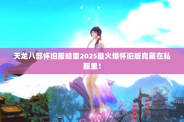 天龙八部怀旧服暗雷2025最火爆怀旧版竟藏在私服里! 天龙八部怀旧服暗雷2025最火爆怀旧版竟藏在私服里!