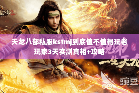 天龙八部私服kstmj到底值不值得玩老玩家3天实测真相+攻略 天龙八部私服kstmj到底值不值得玩老玩家3天实测真相+攻略