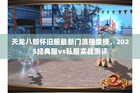 天龙八部怀旧服最新门派强度榜,2025经典服vs私服实战测评 天龙八部怀旧服最新门派强度榜,2025经典服vs私服实战测评
