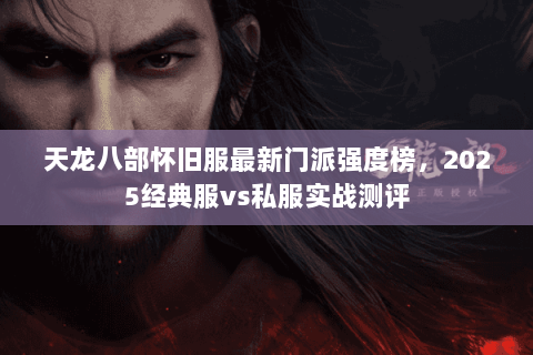 天龙八部怀旧服最新门派强度榜,2025经典服vs私服实战测评 天龙八部怀旧服最新门派强度榜,2025经典服vs私服实战测评