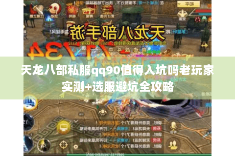 天龙八部私服qq90值得入坑吗老玩家实测+选服避坑全攻略 天龙八部私服qq90值得入坑吗老玩家实测+选服避坑全攻略