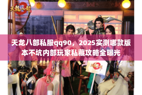 天龙八部私服qq90,2025实测哪款版本不坑内部玩家私藏攻略全曝光 天龙八部私服qq90,2025实测哪款版本不坑内部玩家私藏攻略全曝光