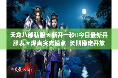 天龙八部私服★新开一秒◈今日最新开服表★爆真实充值点▷长期稳定开放 天龙八部私服★新开一秒◈今日最新开服表★爆真实充值点▷长期稳定开放