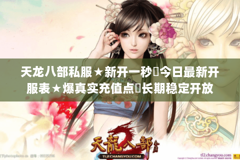 天龙八部私服★新开一秒◈今日最新开服表★爆真实充值点▷长期稳定开放 天龙八部私服★新开一秒◈今日最新开服表★爆真实充值点▷长期稳定开放