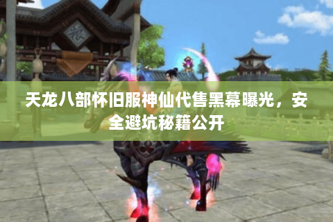 天龙八部怀旧服神仙代售黑幕曝光,安全避坑秘籍公开 天龙八部怀旧服神仙代售黑幕曝光,安全避坑秘籍公开