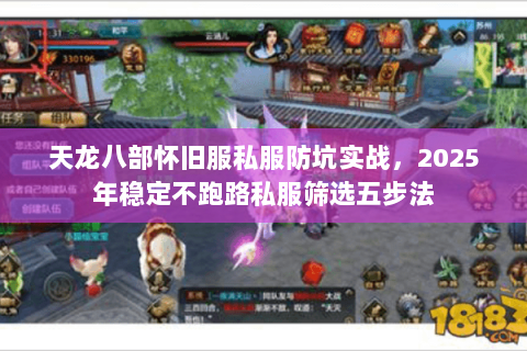 天龙八部怀旧服私服防坑实战,2025年稳定不跑路私服筛选五步法 天龙八部怀旧服私服防坑实战,2025年稳定不跑路私服筛选五步法