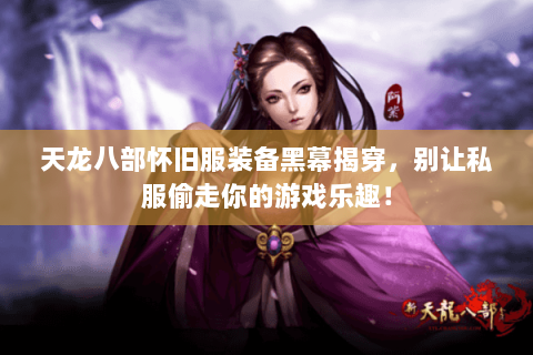 天龙八部怀旧服装备黑幕揭穿,别让私服偷走你的游戏乐趣! 天龙八部怀旧服装备黑幕揭穿,别让私服偷走你的游戏乐趣!