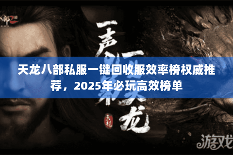 天龙八部私服一键回收服效率榜权威推荐,2025年必玩高效榜单 天龙八部私服一键回收服效率榜权威推荐,2025年必玩高效榜单