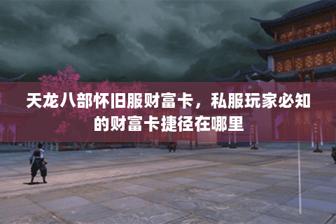 天龙八部怀旧服财富卡,私服玩家必知的财富卡捷径在哪里 天龙八部怀旧服财富卡,私服玩家必知的财富卡捷径在哪里