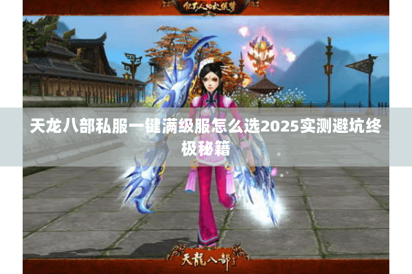 天龙八部私服一键满级服怎么选2025实测避坑终极秘籍 天龙八部私服一键满级服怎么选2025实测避坑终极秘籍