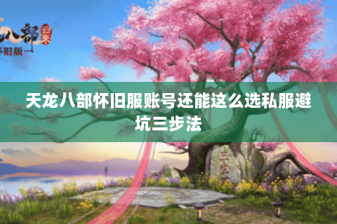 天龙八部怀旧服账号还能这么选私服避坑三步法 天龙八部怀旧服账号还能这么选私服避坑三步法