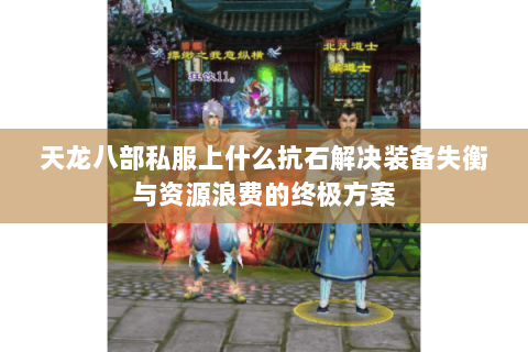 天龙八部私服上什么抗石解决装备失衡与资源浪费的终极方案 天龙八部私服上什么抗石解决装备失衡与资源浪费的终极方案