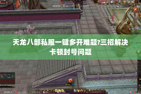 天龙八部私服一键多开难题?三招解决卡顿封号问题