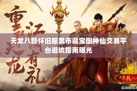 天龙八部怀旧服黑市藏宝图神仙交易平台避坑指南曝光 天龙八部怀旧服黑市藏宝图神仙交易平台避坑指南曝光