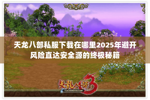 天龙八部私服下载在哪里2025年避开风险直达安全源的终极秘籍 天龙八部私服下载在哪里2025年避开风险直达安全源的终极秘籍
