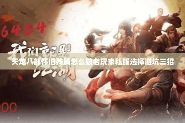 天龙八部怀旧残篇怎么破老玩家私服选择避坑三招 天龙八部怀旧残篇怎么破老玩家私服选择避坑三招