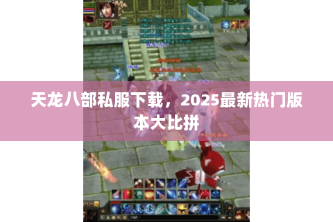 天龙八部私服下载,2025最新热门版本大比拼 天龙八部私服下载,2025最新热门版本大比拼
