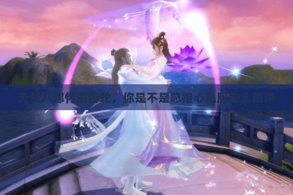 天龙八部怀旧游轮,你是不是总担心私服安全陷阱 天龙八部怀旧游轮,你是不是总担心私服安全陷阱