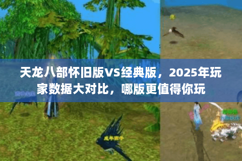 天龙八部怀旧版VS经典版,2025年玩家数据大对比,哪版更值得你玩 天龙八部怀旧版VS经典版,2025年玩家数据大对比,哪版更值得你玩