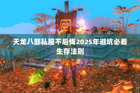 天龙八部私服不后悔2025年避坑必看生存法则 天龙八部私服不后悔2025年避坑必看生存法则