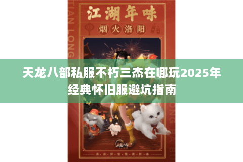 天龙八部私服不朽三杰在哪玩2025年经典怀旧服避坑指南 天龙八部私服不朽三杰在哪玩2025年经典怀旧服避坑指南