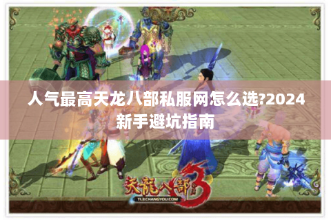人气最高天龙八部私服网怎么选?2024新手避坑指南