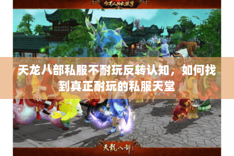 天龙八部私服不耐玩反转认知,如何找到真正耐玩的私服天堂 天龙八部私服不耐玩反转认知,如何找到真正耐玩的私服天堂