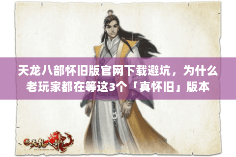天龙八部怀旧版官网下载避坑,为什么老玩家都在等这3个「真怀旧」版本 天龙八部怀旧版官网下载避坑,为什么老玩家都在等这3个「真怀旧」版本