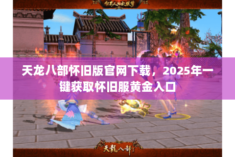 天龙八部怀旧版官网下载,2025年一键获取怀旧服黄金入口 天龙八部怀旧版官网下载,2025年一键获取怀旧服黄金入口