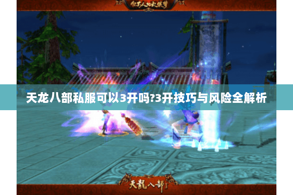 天龙八部私服可以3开吗?3开技巧与风险全解析 天龙八部私服可以3开吗?3开技巧与风险全解析