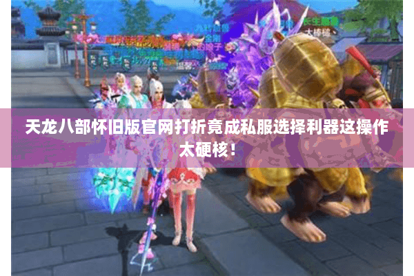 天龙八部怀旧版官网打折竟成私服选择利器这操作太硬核! 天龙八部怀旧版官网打折竟成私服选择利器这操作太硬核!